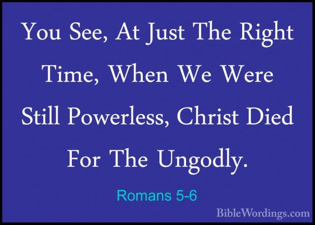 Romans 5-6 - You See, At Just The Right Time, When We Were StillYou See, At Just The Right Time, When We Were Still Powerless, Christ Died For The Ungodly. 