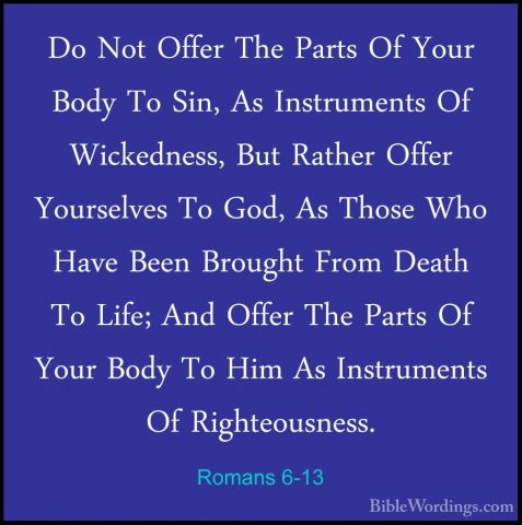 Romans 6-13 - Do Not Offer The Parts Of Your Body To Sin, As InstDo Not Offer The Parts Of Your Body To Sin, As Instruments Of Wickedness, But Rather Offer Yourselves To God, As Those Who Have Been Brought From Death To Life; And Offer The Parts Of Your Body To Him As Instruments Of Righteousness. 