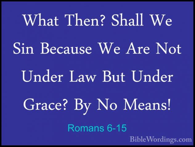Romans 6-15 - What Then? Shall We Sin Because We Are Not Under LaWhat Then? Shall We Sin Because We Are Not Under Law But Under Grace? By No Means! 