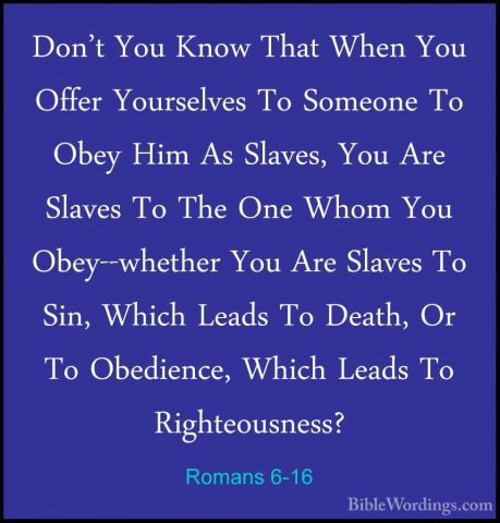 Romans 6-16 - Don't You Know That When You Offer Yourselves To SoDon't You Know That When You Offer Yourselves To Someone To Obey Him As Slaves, You Are Slaves To The One Whom You Obey--whether You Are Slaves To Sin, Which Leads To Death, Or To Obedience, Which Leads To Righteousness? 