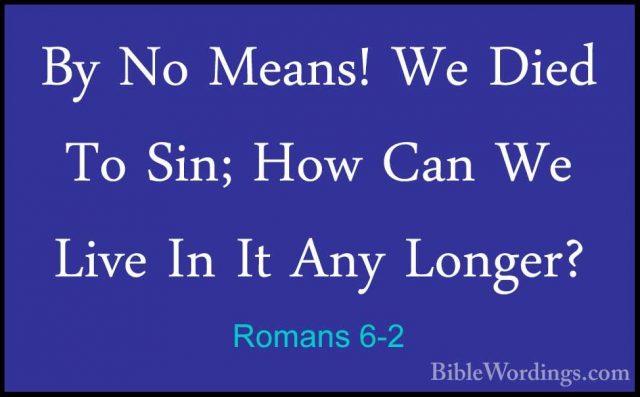 Romans 6-2 - By No Means! We Died To Sin; How Can We Live In It ABy No Means! We Died To Sin; How Can We Live In It Any Longer? 