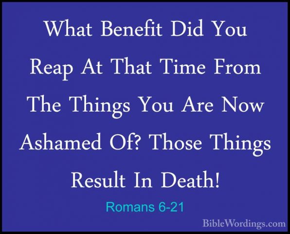 Romans 6-21 - What Benefit Did You Reap At That Time From The ThiWhat Benefit Did You Reap At That Time From The Things You Are Now Ashamed Of? Those Things Result In Death! 