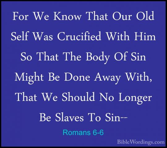 Romans 6-6 - For We Know That Our Old Self Was Crucified With HimFor We Know That Our Old Self Was Crucified With Him So That The Body Of Sin Might Be Done Away With, That We Should No Longer Be Slaves To Sin-- 