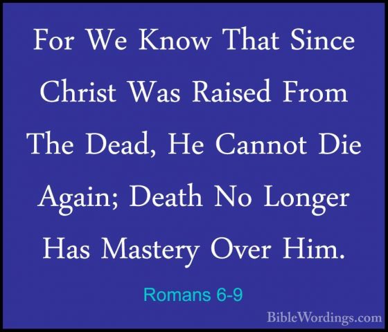 Romans 6-9 - For We Know That Since Christ Was Raised From The DeFor We Know That Since Christ Was Raised From The Dead, He Cannot Die Again; Death No Longer Has Mastery Over Him. 