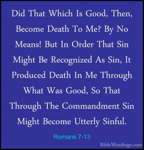 Romans 7-13 - Did That Which Is Good, Then, Become Death To Me? BDid That Which Is Good, Then, Become Death To Me? By No Means! But In Order That Sin Might Be Recognized As Sin, It Produced Death In Me Through What Was Good, So That Through The Commandment Sin Might Become Utterly Sinful. 