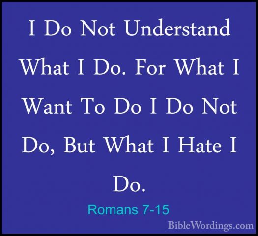 Romans 7-15 - I Do Not Understand What I Do. For What I Want To DI Do Not Understand What I Do. For What I Want To Do I Do Not Do, But What I Hate I Do. 