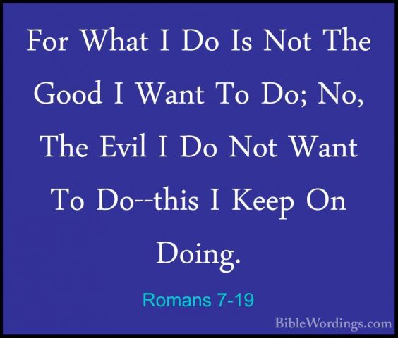 Romans 7-19 - For What I Do Is Not The Good I Want To Do; No, TheFor What I Do Is Not The Good I Want To Do; No, The Evil I Do Not Want To Do--this I Keep On Doing. 