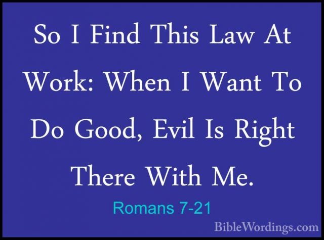 Romans 7-21 - So I Find This Law At Work: When I Want To Do Good,So I Find This Law At Work: When I Want To Do Good, Evil Is Right There With Me. 