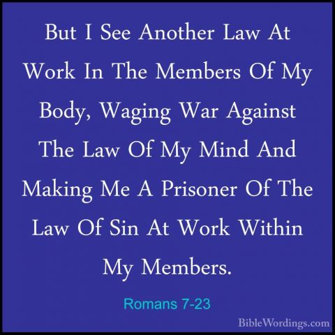 Romans 7-23 - But I See Another Law At Work In The Members Of MyBut I See Another Law At Work In The Members Of My Body, Waging War Against The Law Of My Mind And Making Me A Prisoner Of The Law Of Sin At Work Within My Members. 