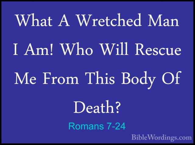 Romans 7-24 - What A Wretched Man I Am! Who Will Rescue Me From TWhat A Wretched Man I Am! Who Will Rescue Me From This Body Of Death? 