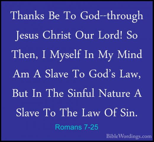 Romans 7-25 - Thanks Be To God--through Jesus Christ Our Lord! SoThanks Be To God--through Jesus Christ Our Lord! So Then, I Myself In My Mind Am A Slave To God's Law, But In The Sinful Nature A Slave To The Law Of Sin.