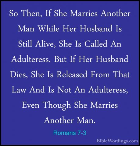 Romans 7-3 - So Then, If She Marries Another Man While Her HusbanSo Then, If She Marries Another Man While Her Husband Is Still Alive, She Is Called An Adulteress. But If Her Husband Dies, She Is Released From That Law And Is Not An Adulteress, Even Though She Marries Another Man. 