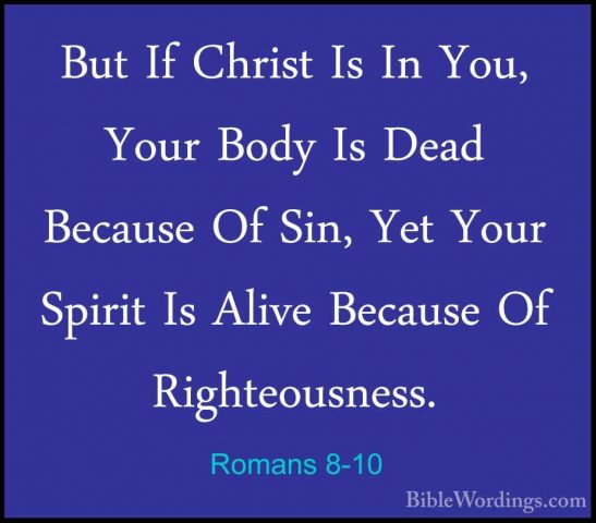 Romans 8-10 - But If Christ Is In You, Your Body Is Dead BecauseBut If Christ Is In You, Your Body Is Dead Because Of Sin, Yet Your Spirit Is Alive Because Of Righteousness. 