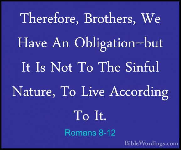 Romans 8-12 - Therefore, Brothers, We Have An Obligation--but ItTherefore, Brothers, We Have An Obligation--but It Is Not To The Sinful Nature, To Live According To It. 