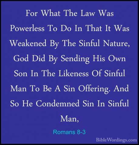 Romans 8-3 - For What The Law Was Powerless To Do In That It WasFor What The Law Was Powerless To Do In That It Was Weakened By The Sinful Nature, God Did By Sending His Own Son In The Likeness Of Sinful Man To Be A Sin Offering. And So He Condemned Sin In Sinful Man, 