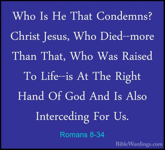 Romans 8-34 - Who Is He That Condemns? Christ Jesus, Who Died--moWho Is He That Condemns? Christ Jesus, Who Died--more Than That, Who Was Raised To Life--is At The Right Hand Of God And Is Also Interceding For Us. 