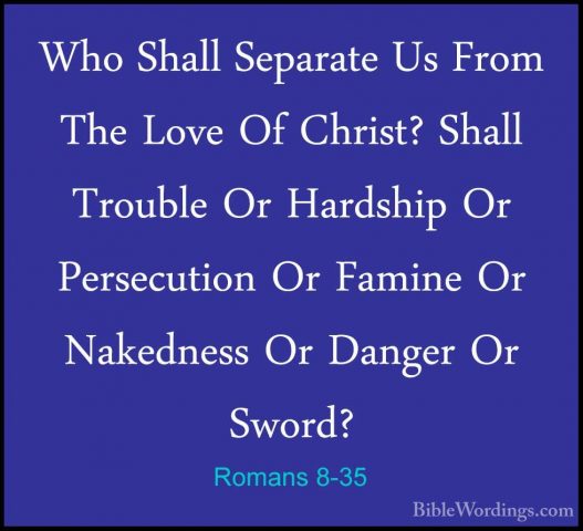 Romans 8-35 - Who Shall Separate Us From The Love Of Christ? ShalWho Shall Separate Us From The Love Of Christ? Shall Trouble Or Hardship Or Persecution Or Famine Or Nakedness Or Danger Or Sword? 
