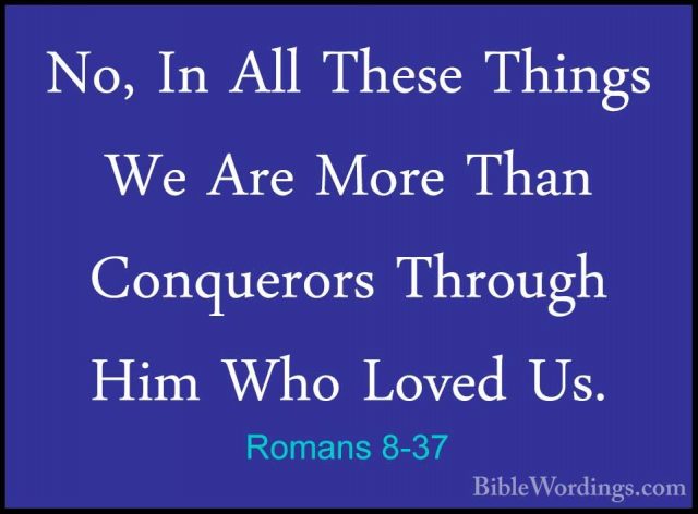 Romans 8-37 - No, In All These Things We Are More Than ConquerorsNo, In All These Things We Are More Than Conquerors Through Him Who Loved Us. 