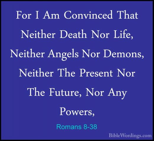Romans 8-38 - For I Am Convinced That Neither Death Nor Life, NeiFor I Am Convinced That Neither Death Nor Life, Neither Angels Nor Demons, Neither The Present Nor The Future, Nor Any Powers, 