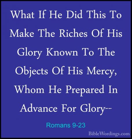 Romans 9-23 - What If He Did This To Make The Riches Of His GloryWhat If He Did This To Make The Riches Of His Glory Known To The Objects Of His Mercy, Whom He Prepared In Advance For Glory-- 