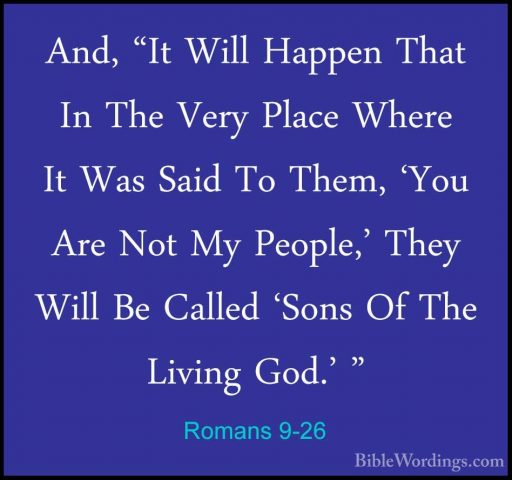 Romans 9-26 - And, "It Will Happen That In The Very Place Where IAnd, "It Will Happen That In The Very Place Where It Was Said To Them, 'You Are Not My People,' They Will Be Called 'Sons Of The Living God.' " 