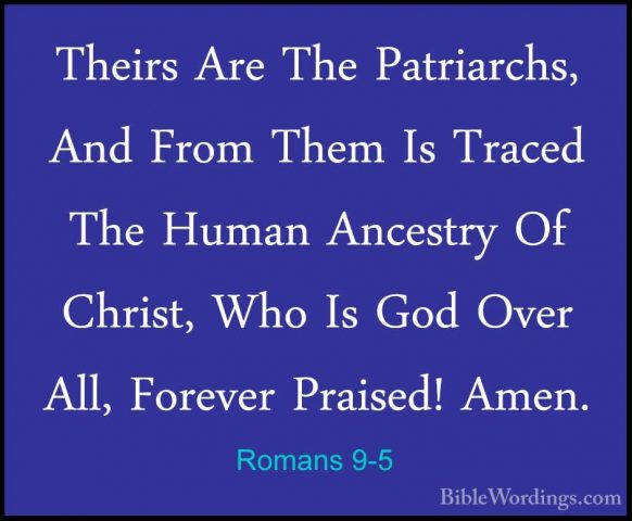 Romans 9-5 - Theirs Are The Patriarchs, And From Them Is Traced TTheirs Are The Patriarchs, And From Them Is Traced The Human Ancestry Of Christ, Who Is God Over All, Forever Praised! Amen. 