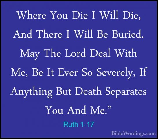 Ruth 1-17 - Where You Die I Will Die, And There I Will Be Buried.Where You Die I Will Die, And There I Will Be Buried. May The Lord Deal With Me, Be It Ever So Severely, If Anything But Death Separates You And Me." 