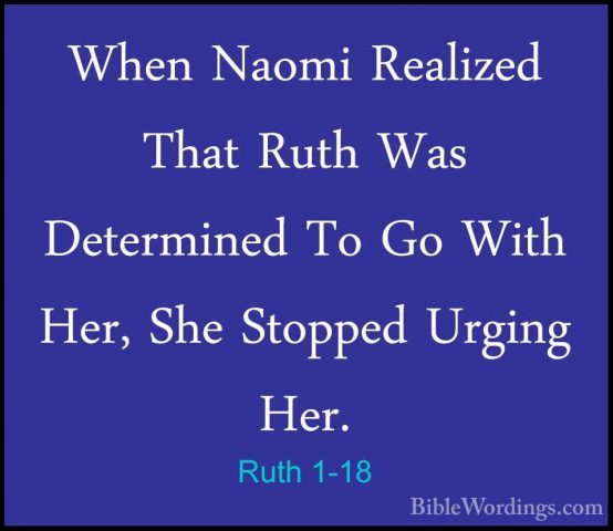 Ruth 1-18 - When Naomi Realized That Ruth Was Determined To Go WiWhen Naomi Realized That Ruth Was Determined To Go With Her, She Stopped Urging Her. 
