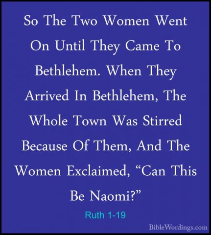 Ruth 1-19 - So The Two Women Went On Until They Came To BethlehemSo The Two Women Went On Until They Came To Bethlehem. When They Arrived In Bethlehem, The Whole Town Was Stirred Because Of Them, And The Women Exclaimed, "Can This Be Naomi?" 