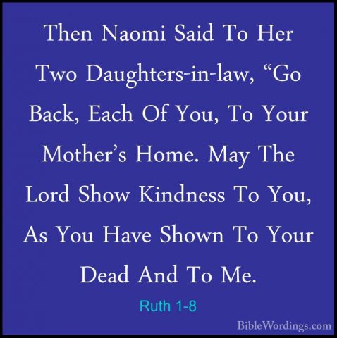 Ruth 1-8 - Then Naomi Said To Her Two Daughters-in-law, "Go Back,Then Naomi Said To Her Two Daughters-in-law, "Go Back, Each Of You, To Your Mother's Home. May The Lord Show Kindness To You, As You Have Shown To Your Dead And To Me. 