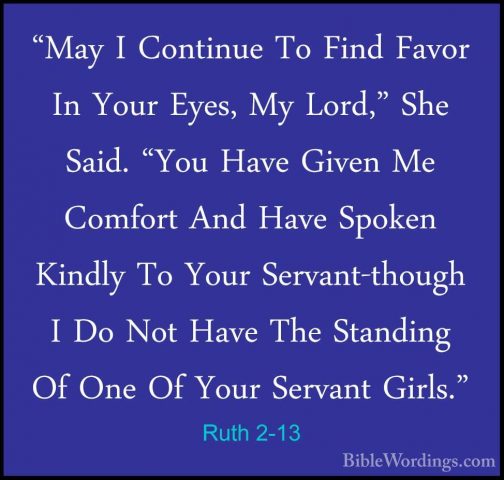 Ruth 2-13 - "May I Continue To Find Favor In Your Eyes, My Lord,""May I Continue To Find Favor In Your Eyes, My Lord," She Said. "You Have Given Me Comfort And Have Spoken Kindly To Your Servant-though I Do Not Have The Standing Of One Of Your Servant Girls." 
