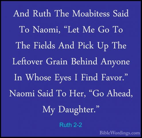 Ruth 2-2 - And Ruth The Moabitess Said To Naomi, "Let Me Go To ThAnd Ruth The Moabitess Said To Naomi, "Let Me Go To The Fields And Pick Up The Leftover Grain Behind Anyone In Whose Eyes I Find Favor." Naomi Said To Her, "Go Ahead, My Daughter." 