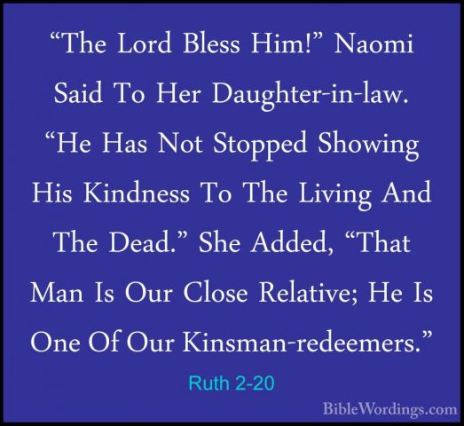 Ruth 2-20 - "The Lord Bless Him!" Naomi Said To Her Daughter-in-l"The Lord Bless Him!" Naomi Said To Her Daughter-in-law. "He Has Not Stopped Showing His Kindness To The Living And The Dead." She Added, "That Man Is Our Close Relative; He Is One Of Our Kinsman-redeemers." 