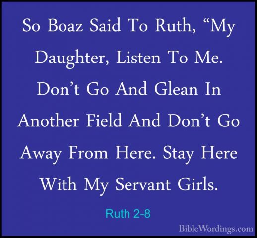 Ruth 2-8 - So Boaz Said To Ruth, "My Daughter, Listen To Me. Don'So Boaz Said To Ruth, "My Daughter, Listen To Me. Don't Go And Glean In Another Field And Don't Go Away From Here. Stay Here With My Servant Girls. 