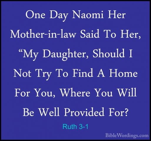 Ruth 3-1 - One Day Naomi Her Mother-in-law Said To Her, "My DaughOne Day Naomi Her Mother-in-law Said To Her, "My Daughter, Should I Not Try To Find A Home For You, Where You Will Be Well Provided For? 