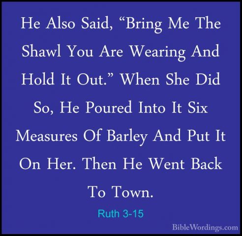 Ruth 3-15 - He Also Said, "Bring Me The Shawl You Are Wearing AndHe Also Said, "Bring Me The Shawl You Are Wearing And Hold It Out." When She Did So, He Poured Into It Six Measures Of Barley And Put It On Her. Then He Went Back To Town. 