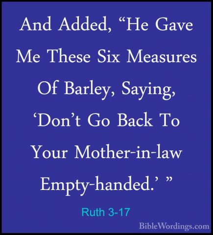 Ruth 3-17 - And Added, "He Gave Me These Six Measures Of Barley,And Added, "He Gave Me These Six Measures Of Barley, Saying, 'Don't Go Back To Your Mother-in-law Empty-handed.' " 