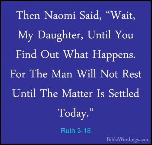 Ruth 3-18 - Then Naomi Said, "Wait, My Daughter, Until You Find OThen Naomi Said, "Wait, My Daughter, Until You Find Out What Happens. For The Man Will Not Rest Until The Matter Is Settled Today."