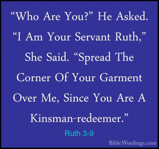 Ruth 3-9 - "Who Are You?" He Asked. "I Am Your Servant Ruth," She"Who Are You?" He Asked. "I Am Your Servant Ruth," She Said. "Spread The Corner Of Your Garment Over Me, Since You Are A Kinsman-redeemer." 