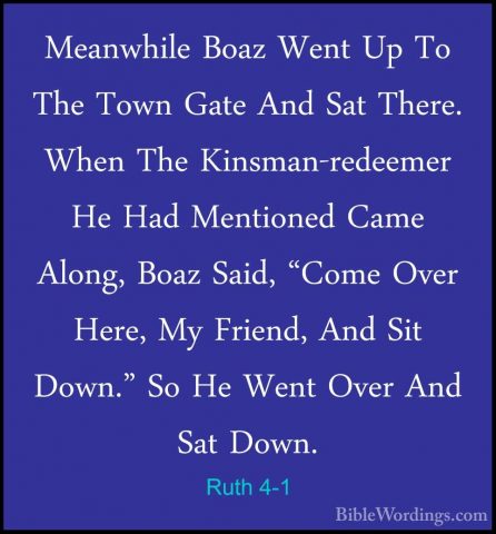 Ruth 4-1 - Meanwhile Boaz Went Up To The Town Gate And Sat There.Meanwhile Boaz Went Up To The Town Gate And Sat There. When The Kinsman-redeemer He Had Mentioned Came Along, Boaz Said, "Come Over Here, My Friend, And Sit Down." So He Went Over And Sat Down. 