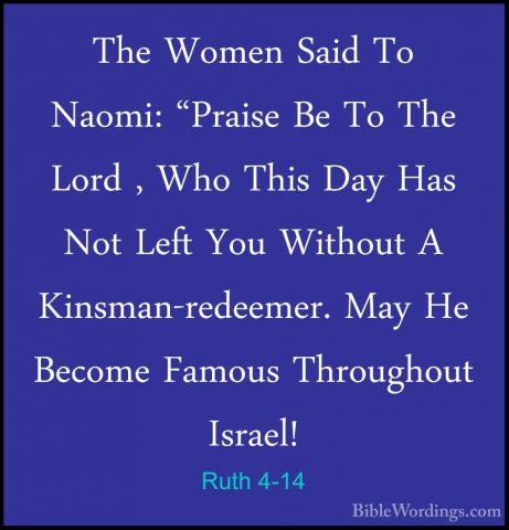 Ruth 4-14 - The Women Said To Naomi: "Praise Be To The Lord , WhoThe Women Said To Naomi: "Praise Be To The Lord , Who This Day Has Not Left You Without A Kinsman-redeemer. May He Become Famous Throughout Israel! 