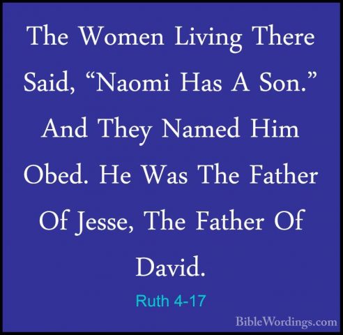 Ruth 4-17 - The Women Living There Said, "Naomi Has A Son." And TThe Women Living There Said, "Naomi Has A Son." And They Named Him Obed. He Was The Father Of Jesse, The Father Of David. 