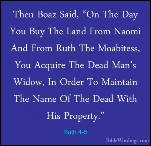 Ruth 4-5 - Then Boaz Said, "On The Day You Buy The Land From NaomThen Boaz Said, "On The Day You Buy The Land From Naomi And From Ruth The Moabitess, You Acquire The Dead Man's Widow, In Order To Maintain The Name Of The Dead With His Property." 