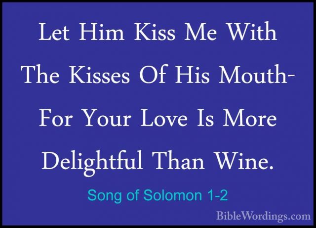 Song of Solomon 1-2 - Let Him Kiss Me With The Kisses Of His MoutLet Him Kiss Me With The Kisses Of His Mouth- For Your Love Is More Delightful Than Wine. 