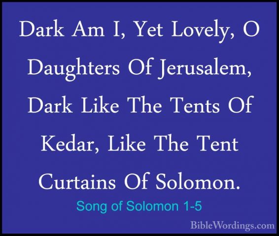 Song of Solomon 1-5 - Dark Am I, Yet Lovely, O Daughters Of JerusDark Am I, Yet Lovely, O Daughters Of Jerusalem, Dark Like The Tents Of Kedar, Like The Tent Curtains Of Solomon. 