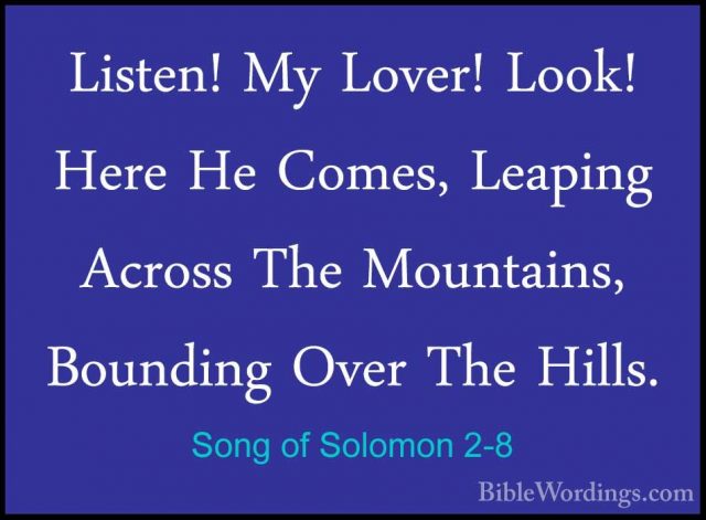 Song of Solomon 2-8 - Listen! My Lover! Look! Here He Comes, LeapListen! My Lover! Look! Here He Comes, Leaping Across The Mountains, Bounding Over The Hills. 