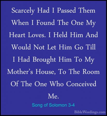 Song of Solomon 3-4 - Scarcely Had I Passed Them When I Found TheScarcely Had I Passed Them When I Found The One My Heart Loves. I Held Him And Would Not Let Him Go Till I Had Brought Him To My Mother's House, To The Room Of The One Who Conceived Me. 