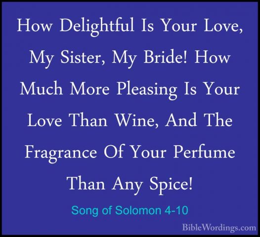 Song of Solomon 4-10 - How Delightful Is Your Love, My Sister, MyHow Delightful Is Your Love, My Sister, My Bride! How Much More Pleasing Is Your Love Than Wine, And The Fragrance Of Your Perfume Than Any Spice! 