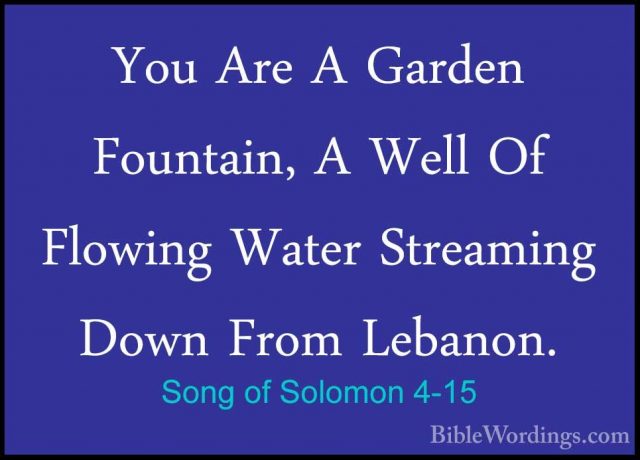 Song of Solomon 4-15 - You Are A Garden Fountain, A Well Of FlowiYou Are A Garden Fountain, A Well Of Flowing Water Streaming Down From Lebanon. 