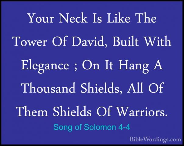 Song of Solomon 4-4 - Your Neck Is Like The Tower Of David, BuiltYour Neck Is Like The Tower Of David, Built With Elegance ; On It Hang A Thousand Shields, All Of Them Shields Of Warriors. 